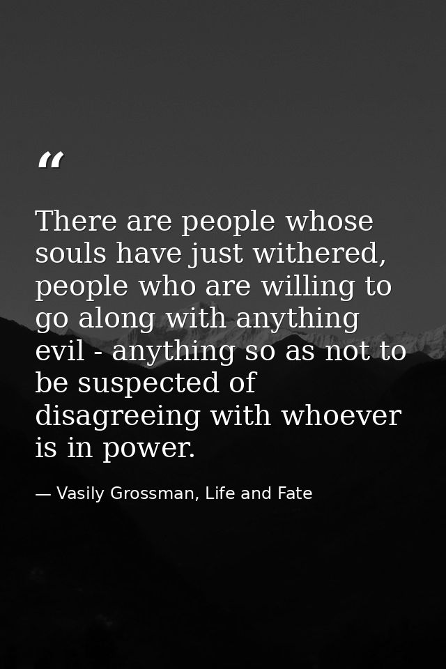 There are people whose souls have just withered, people who are willing to go along with anything evil - anything so as  — Vasily Grossman, Life and Fate