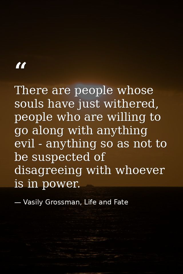 There are people whose souls have just withered, people who are willing to go along with anything evil - anything so as  — Vasily Grossman, Life and Fate