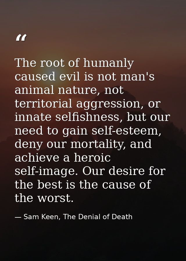 The root of humanly caused evil is not man's animal nature, not territorial aggression, or innate selfishness, but our n — Sam Keen, The Denial of Death