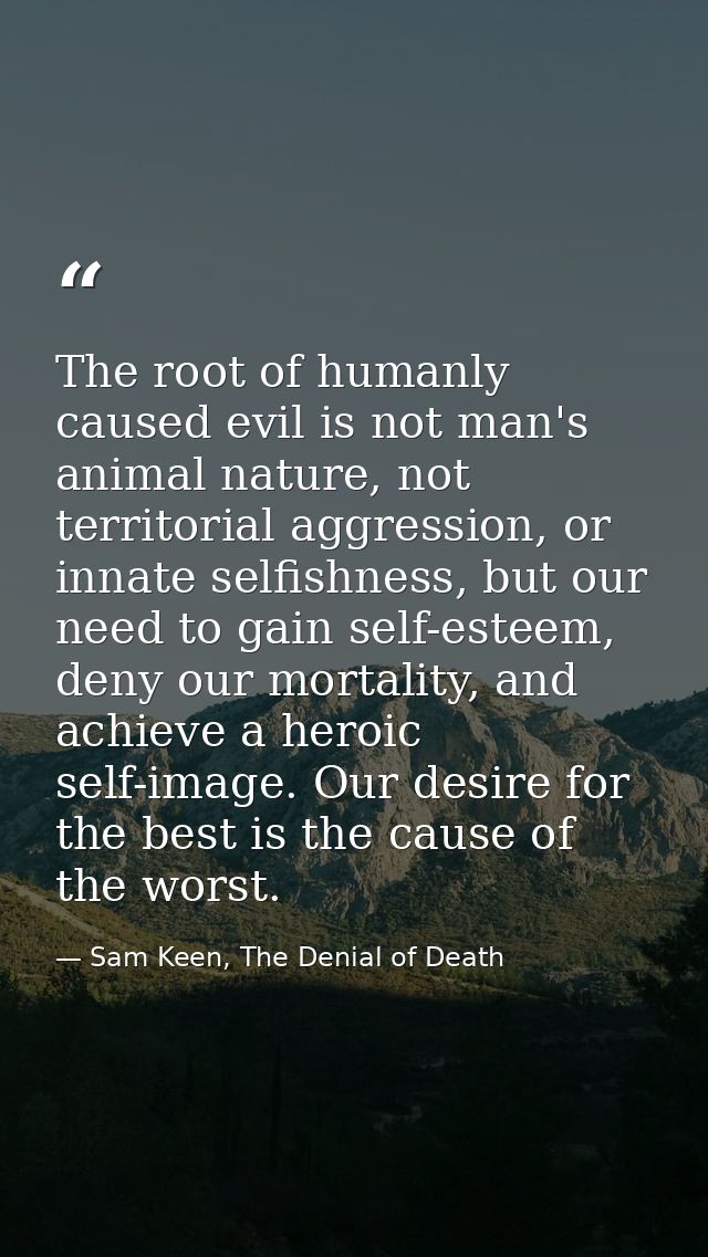 The root of humanly caused evil is not man's animal nature, not territorial aggression, or innate selfishness, but our n — Sam Keen, The Denial of Death