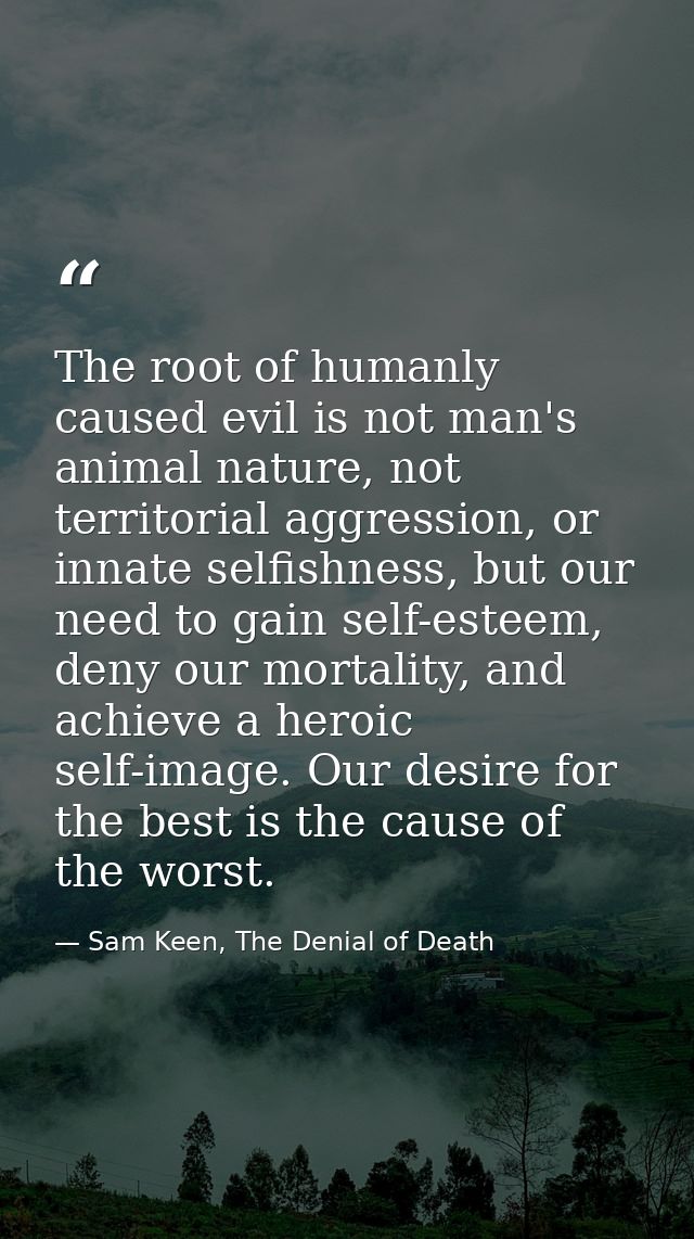 The root of humanly caused evil is not man's animal nature, not territorial aggression, or innate selfishness, but our n — Sam Keen, The Denial of Death