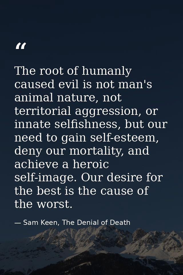 The root of humanly caused evil is not man's animal nature, not territorial aggression, or innate selfishness, but our n — Sam Keen, The Denial of Death