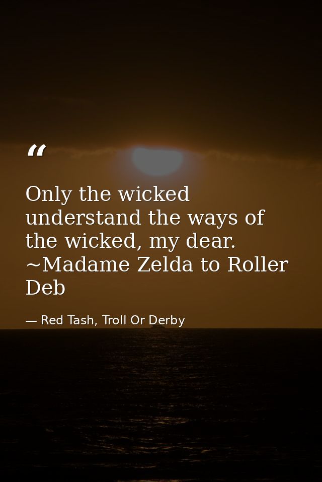 Only the wicked understand the ways of the wicked, my dear. ~Madame Zelda to Roller Deb — Red Tash, Troll Or Derby