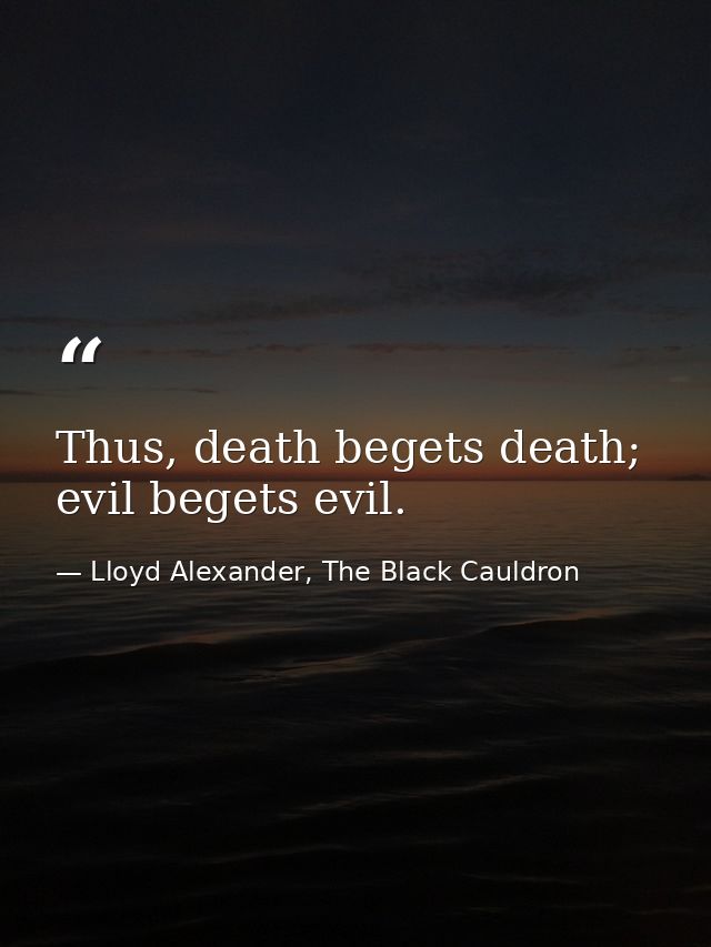 Thus, death begets death; evil begets evil. — Lloyd Alexander, The Black Cauldron