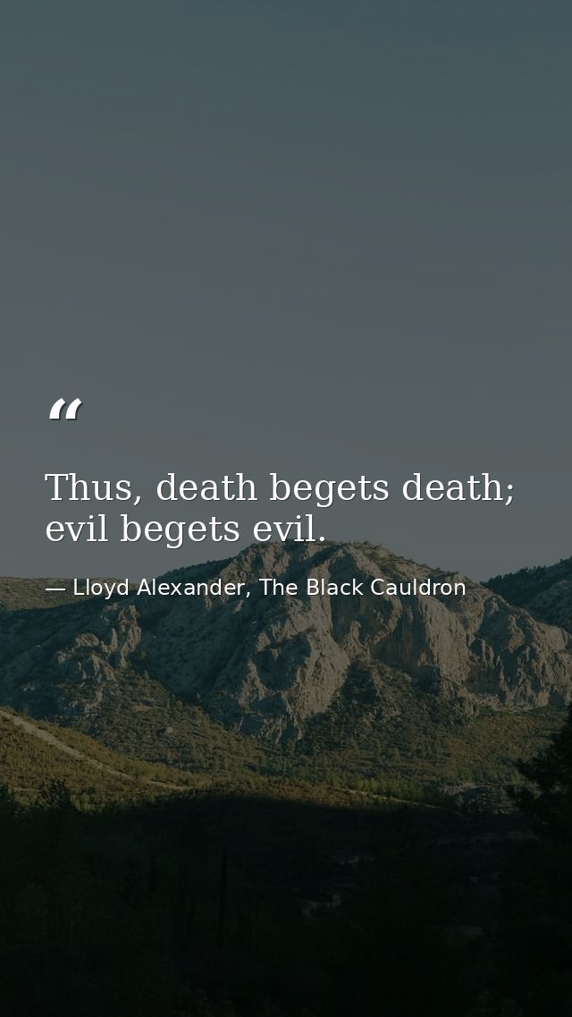 Thus, death begets death; evil begets evil. — Lloyd Alexander, The Black Cauldron