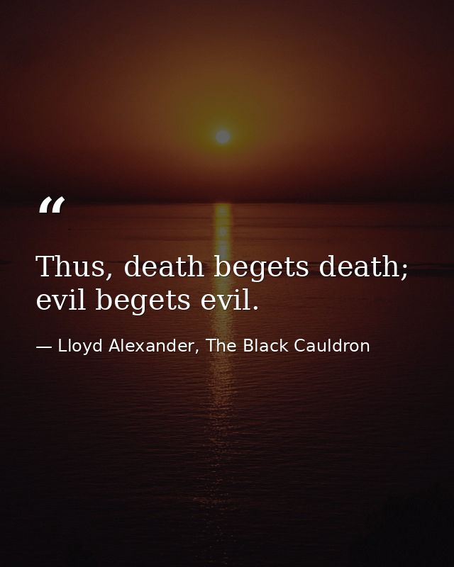 Thus, death begets death; evil begets evil. — Lloyd Alexander, The Black Cauldron