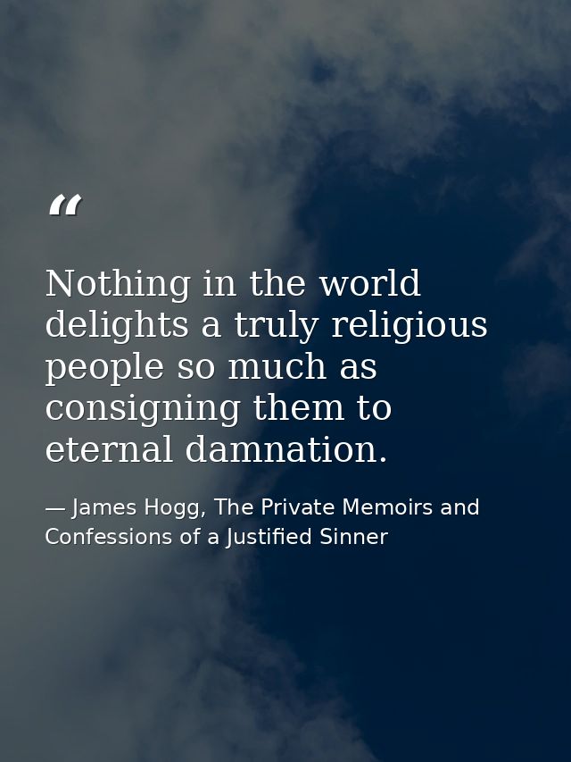 Nothing in the world delights a truly religious people so much as consigning them to eternal damnation. — James Hogg, The Private Memoirs and Confessions of a Justified Sinner