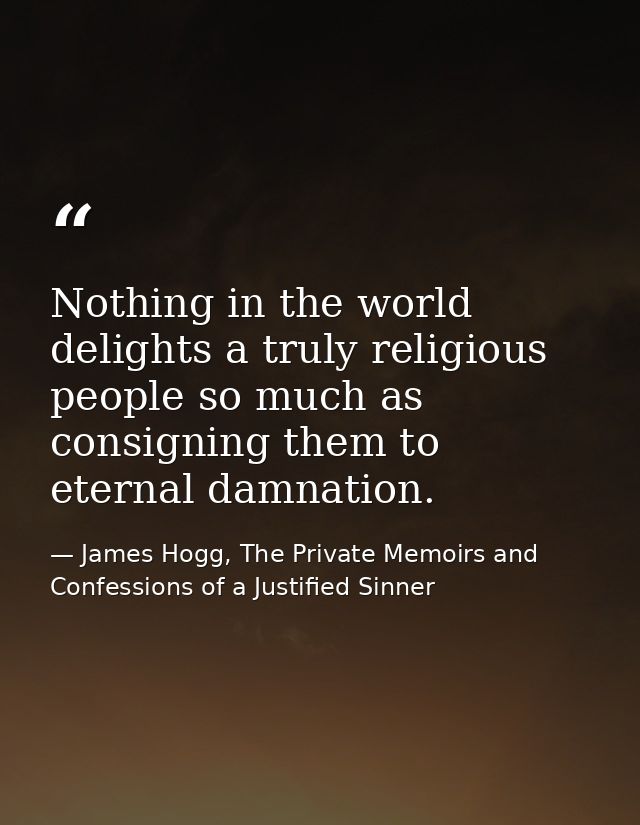 Nothing in the world delights a truly religious people so much as consigning them to eternal damnation. — James Hogg, The Private Memoirs and Confessions of a Justified Sinner