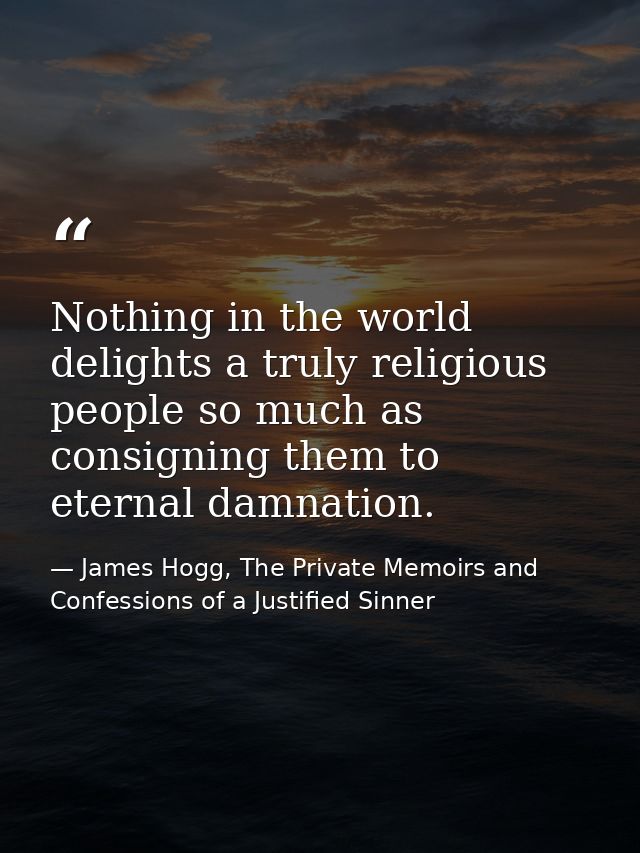 Nothing in the world delights a truly religious people so much as consigning them to eternal damnation. — James Hogg, The Private Memoirs and Confessions of a Justified Sinner