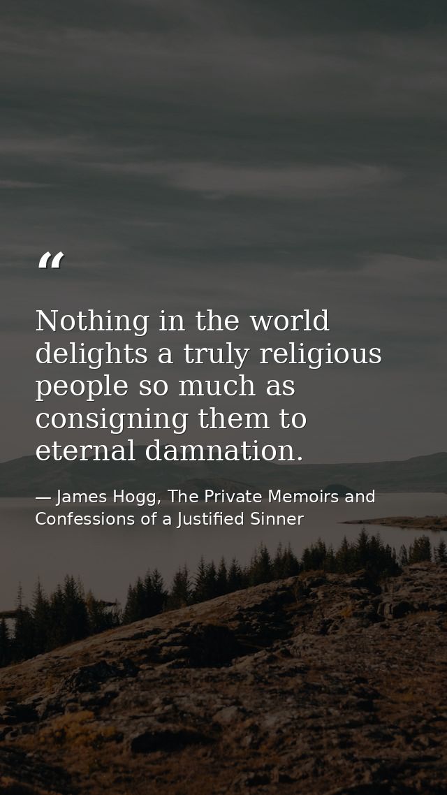 Nothing in the world delights a truly religious people so much as consigning them to eternal damnation. — James Hogg, The Private Memoirs and Confessions of a Justified Sinner