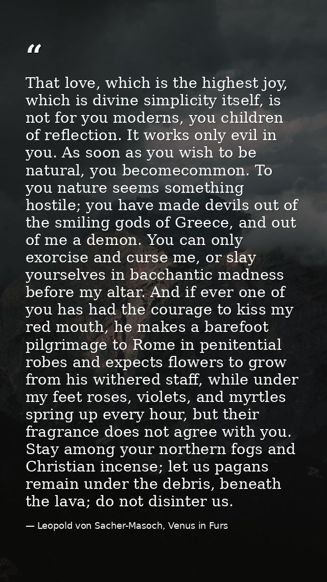 That love, which is the highest joy, which is divine simplicity itself, is not for you moderns, you children of reflecti — Leopold von Sacher-Masoch, Venus in Furs
