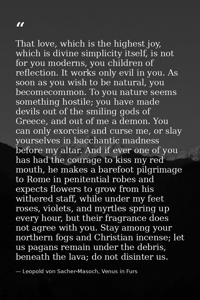 That love, which is the highest joy, which is divine simplicity itself, is not for you moderns, you children of reflecti — Leopold von Sacher-Masoch, Venus in Furs