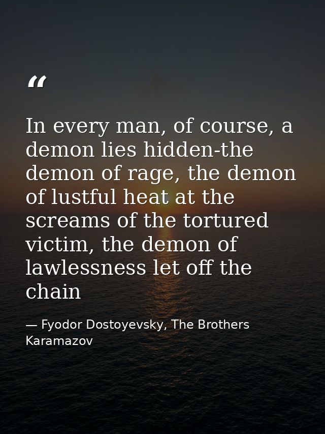 In every man, of course, a demon lies hidden-the demon of rage, the demon of lustful heat at the screams of the tortured — Fyodor Dostoyevsky, The Brothers Karamazov