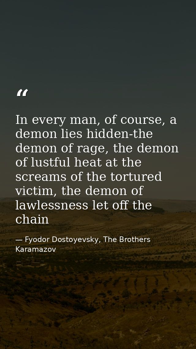 In every man, of course, a demon lies hidden-the demon of rage, the demon of lustful heat at the screams of the tortured — Fyodor Dostoyevsky, The Brothers Karamazov