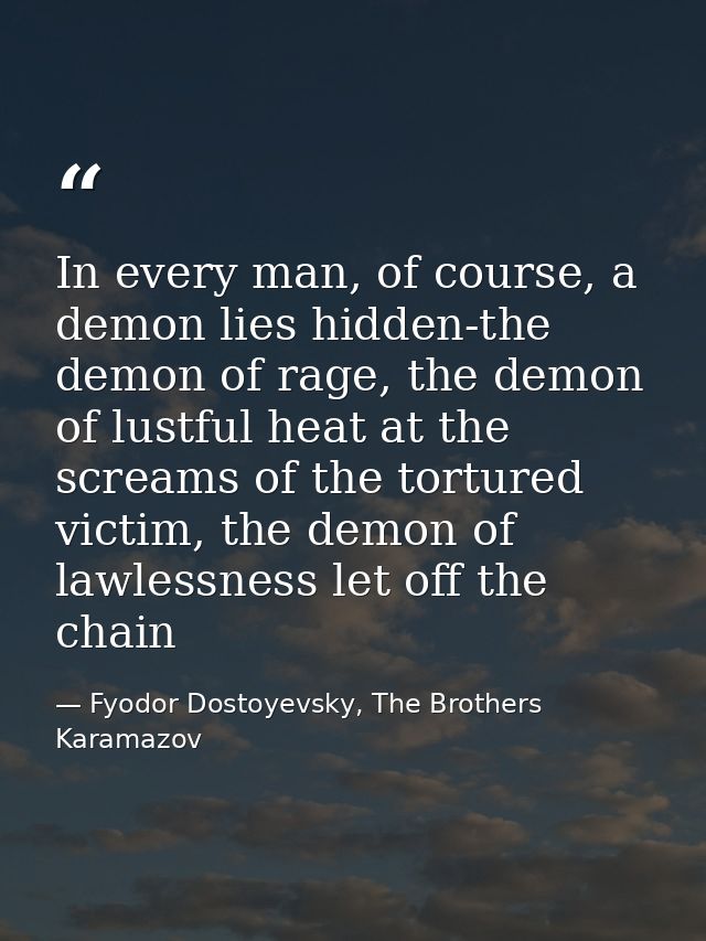 In every man, of course, a demon lies hidden-the demon of rage, the demon of lustful heat at the screams of the tortured — Fyodor Dostoyevsky, The Brothers Karamazov