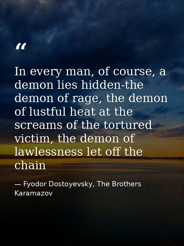 In every man, of course, a demon lies hidden-the demon of rage, the demon of lustful heat at the screams of the tortured — Fyodor Dostoyevsky, The Brothers Karamazov