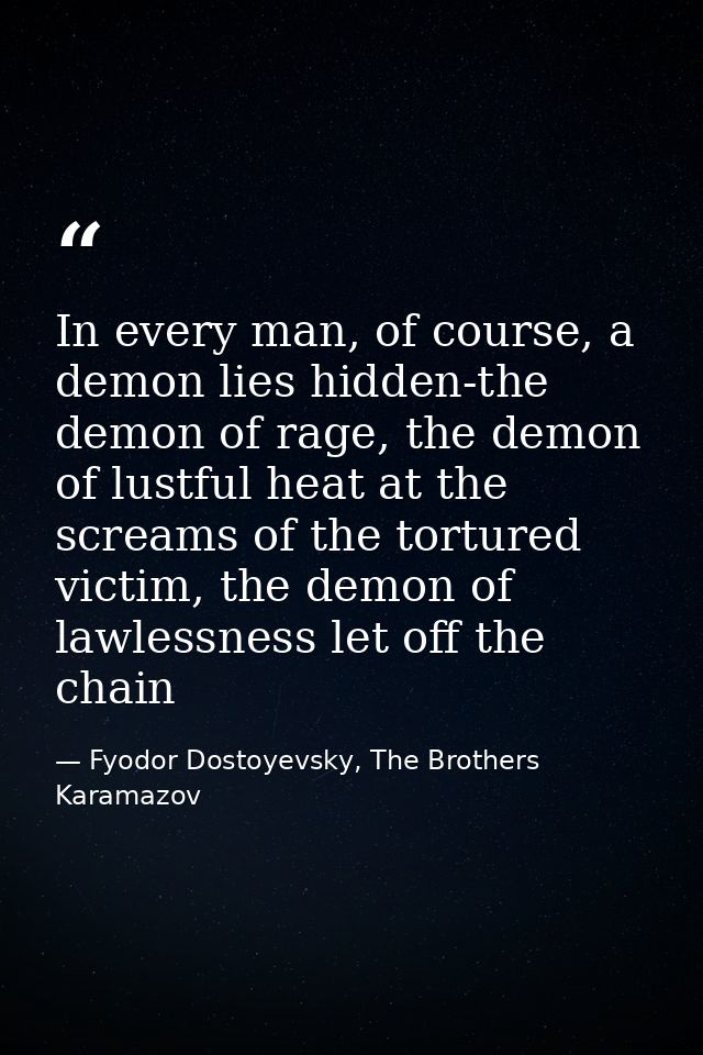In every man, of course, a demon lies hidden-the demon of rage, the demon of lustful heat at the screams of the tortured — Fyodor Dostoyevsky, The Brothers Karamazov