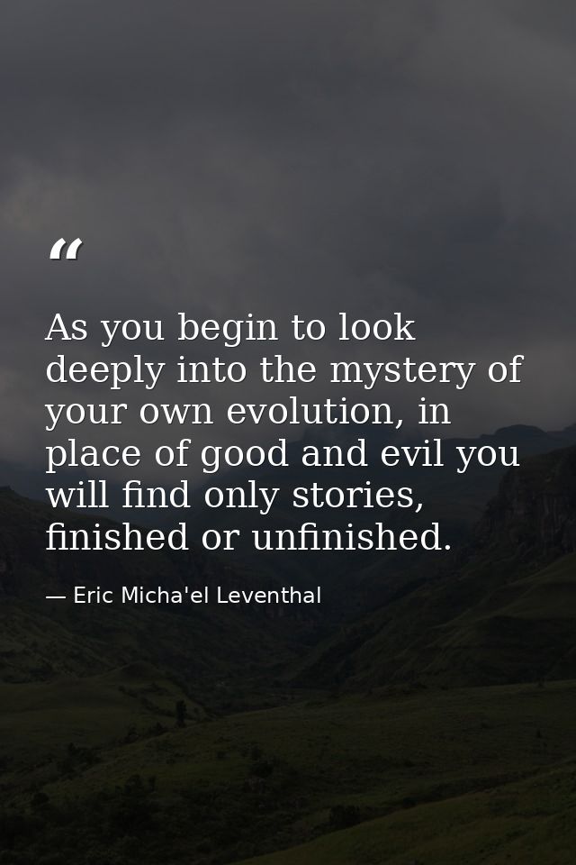 As you begin to look deeply into the mystery of your own evolution, in place of good and evil you will find only stories — Eric Micha'el Leventhal