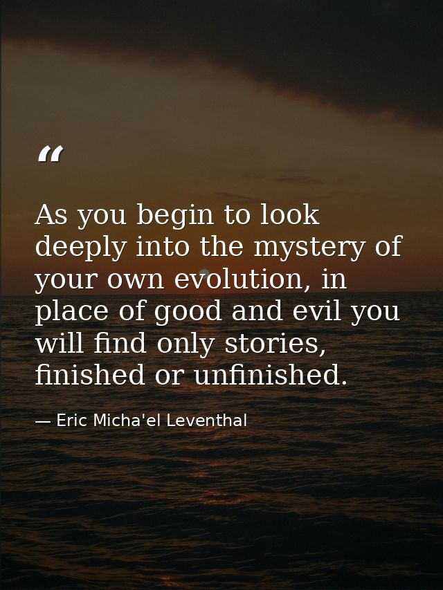 As you begin to look deeply into the mystery of your own evolution, in place of good and evil you will find only stories — Eric Micha'el Leventhal