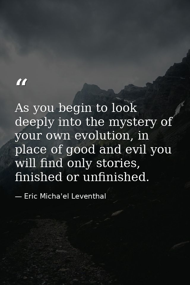 As you begin to look deeply into the mystery of your own evolution, in place of good and evil you will find only stories — Eric Micha'el Leventhal