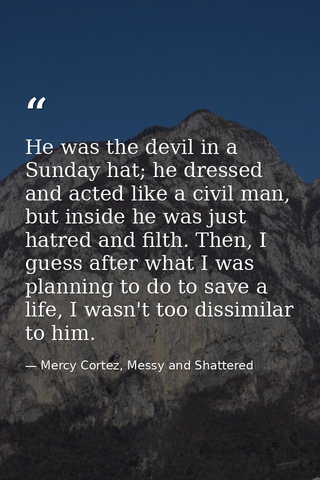 He was the devil in a Sunday hat; he dressed and acted like a civil man, but inside he was just hatred and filth. Then,  — Mercy Cortez, Messy and Shattered