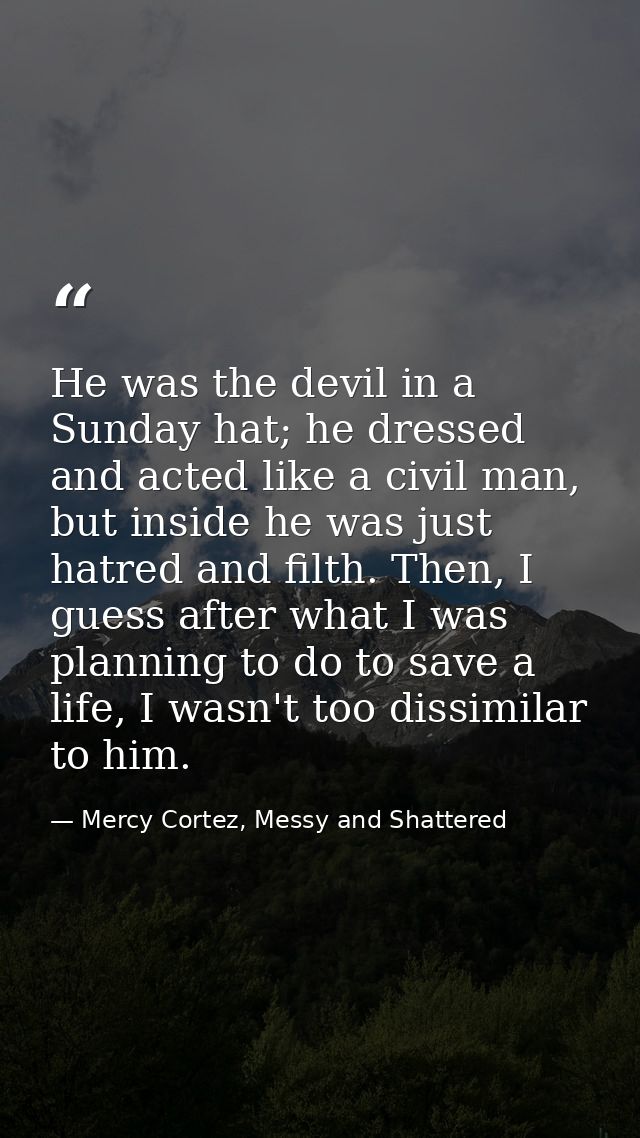 He was the devil in a Sunday hat; he dressed and acted like a civil man, but inside he was just hatred and filth. Then,  — Mercy Cortez, Messy and Shattered