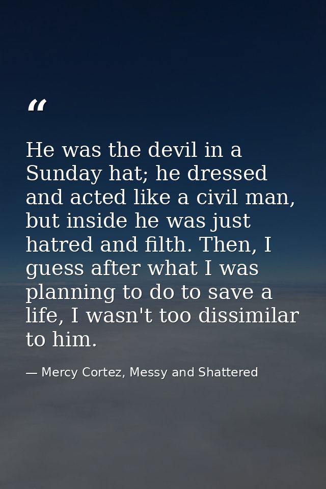 He was the devil in a Sunday hat; he dressed and acted like a civil man, but inside he was just hatred and filth. Then,  — Mercy Cortez, Messy and Shattered
