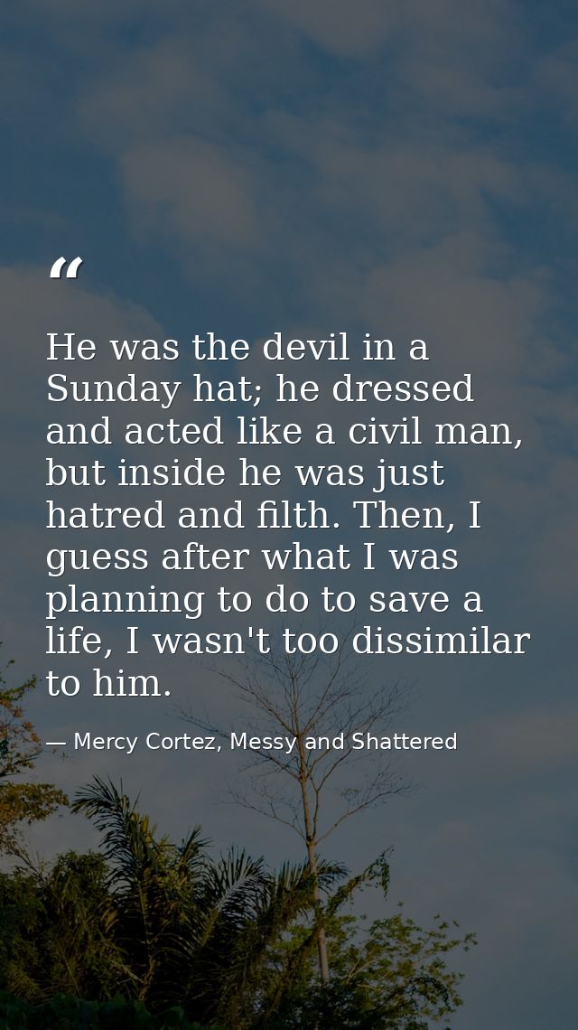 He was the devil in a Sunday hat; he dressed and acted like a civil man, but inside he was just hatred and filth. Then,  — Mercy Cortez, Messy and Shattered