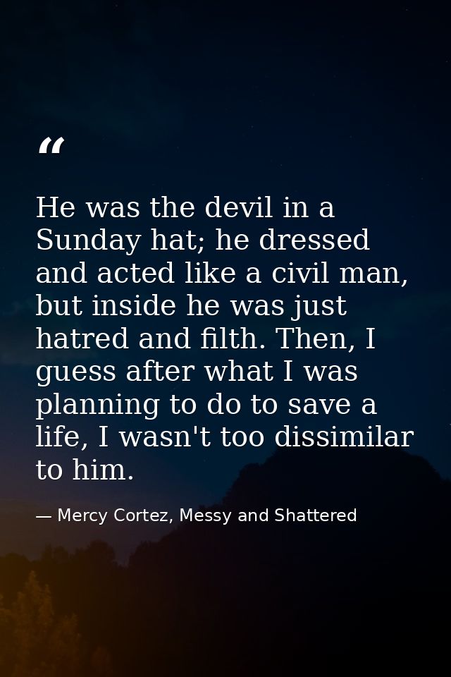 He was the devil in a Sunday hat; he dressed and acted like a civil man, but inside he was just hatred and filth. Then,  — Mercy Cortez, Messy and Shattered