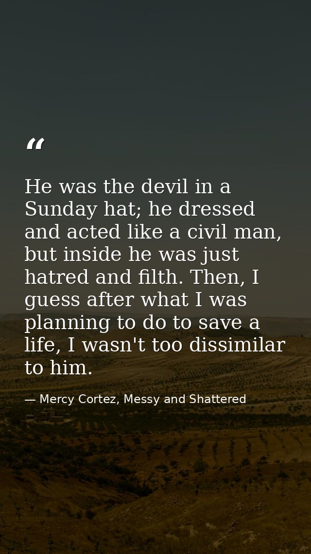 He was the devil in a Sunday hat; he dressed and acted like a civil man, but inside he was just hatred and filth. Then,  — Mercy Cortez, Messy and Shattered