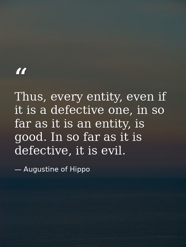 Thus, every entity, even if it is a defective one, in so far as it is an entity, is good. In so far as it is defective,  — Augustine of Hippo