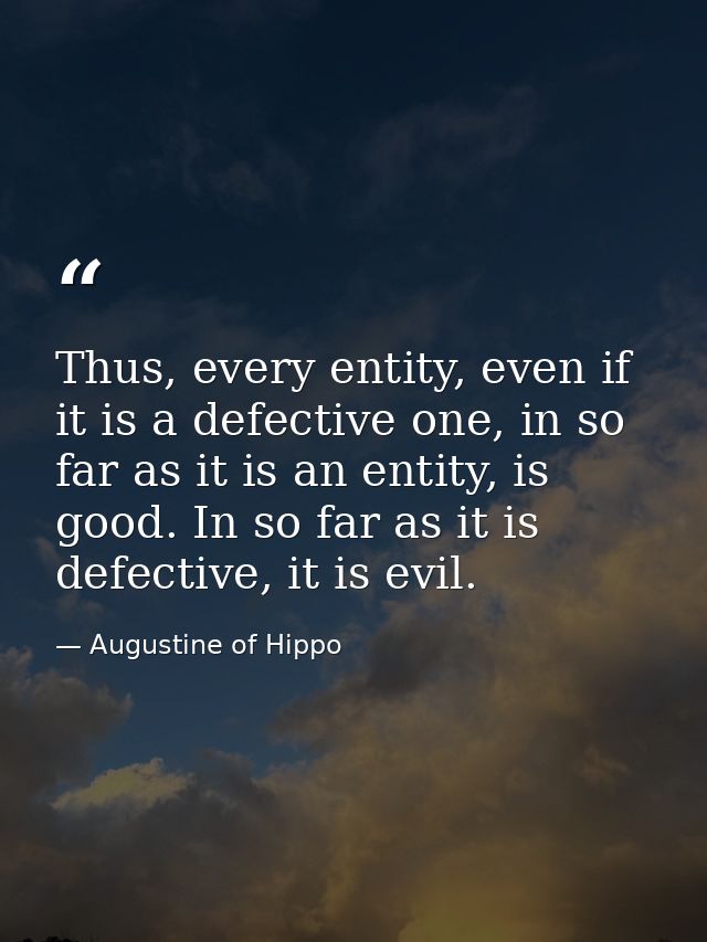 Thus, every entity, even if it is a defective one, in so far as it is an entity, is good. In so far as it is defective,  — Augustine of Hippo