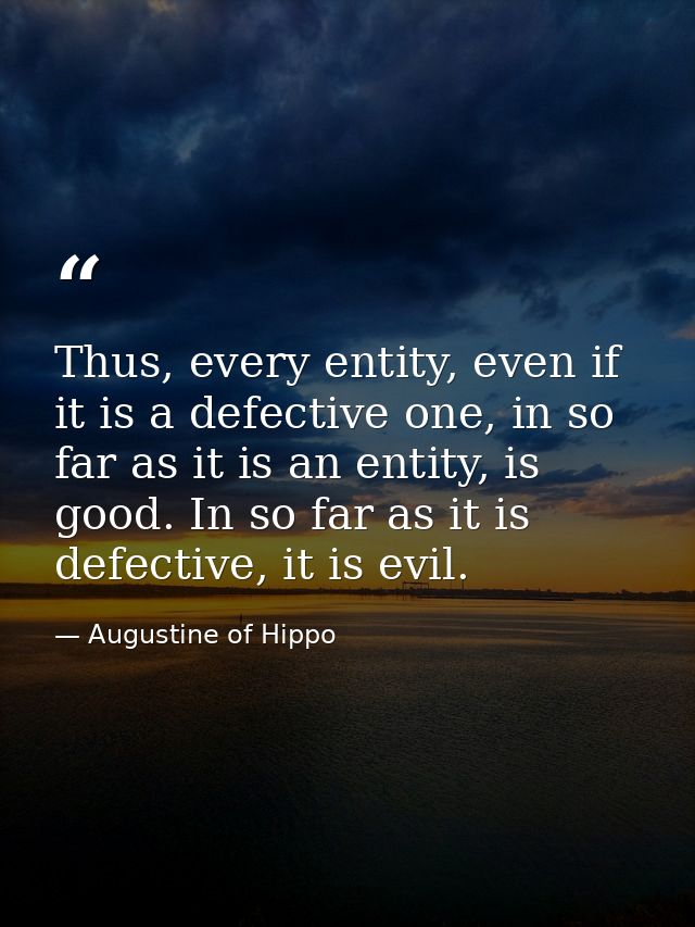 Thus, every entity, even if it is a defective one, in so far as it is an entity, is good. In so far as it is defective,  — Augustine of Hippo