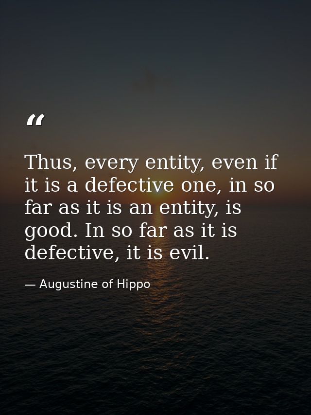 Thus, every entity, even if it is a defective one, in so far as it is an entity, is good. In so far as it is defective,  — Augustine of Hippo