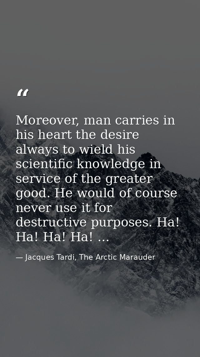 Moreover, man carries in his heart the desire always to wield his scientific knowledge in service of the greater good. H — Jacques Tardi, The Arctic Marauder