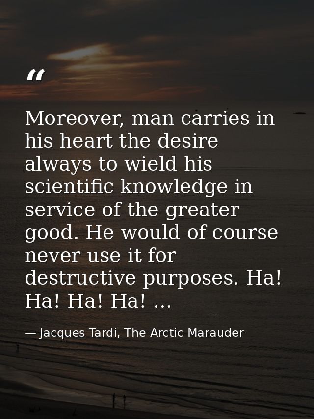 Moreover, man carries in his heart the desire always to wield his scientific knowledge in service of the greater good. H — Jacques Tardi, The Arctic Marauder