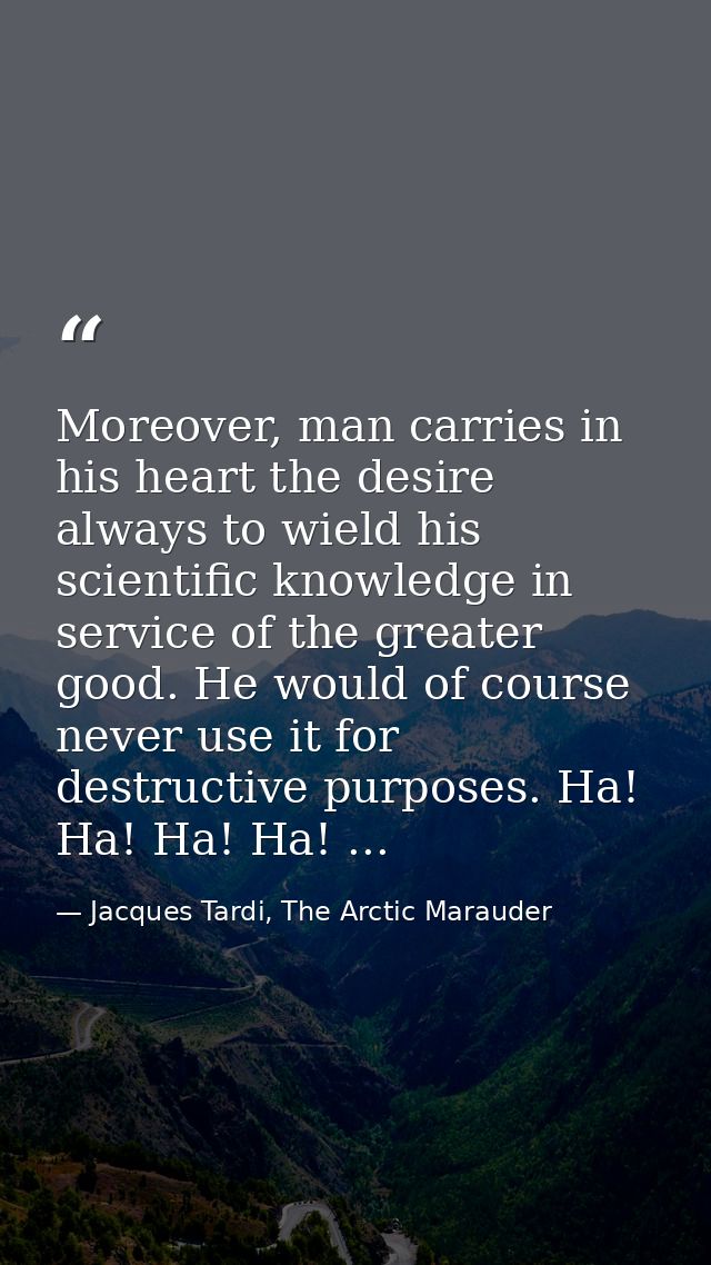 Moreover, man carries in his heart the desire always to wield his scientific knowledge in service of the greater good. H — Jacques Tardi, The Arctic Marauder