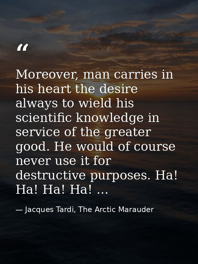 Moreover, man carries in his heart the desire always to wield his scientific knowledge in service of the greater good. H — Jacques Tardi, The Arctic Marauder