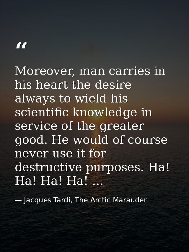 Moreover, man carries in his heart the desire always to wield his scientific knowledge in service of the greater good. H — Jacques Tardi, The Arctic Marauder
