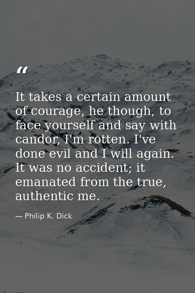 It takes a certain amount of courage, he though, to face yourself and say with candor, I'm rotten. I've done evil and I  — Philip K. Dick