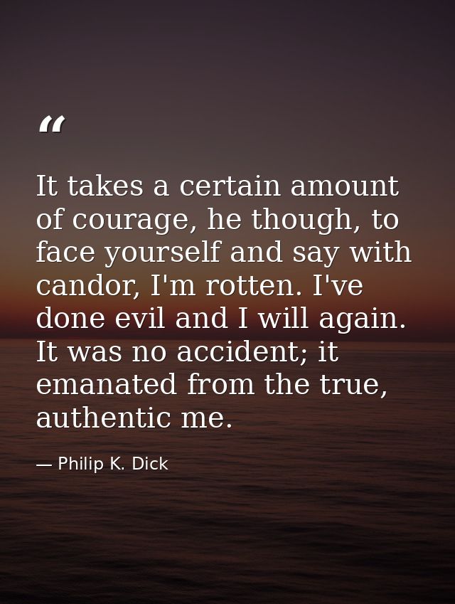It takes a certain amount of courage, he though, to face yourself and say with candor, I'm rotten. I've done evil and I  — Philip K. Dick
