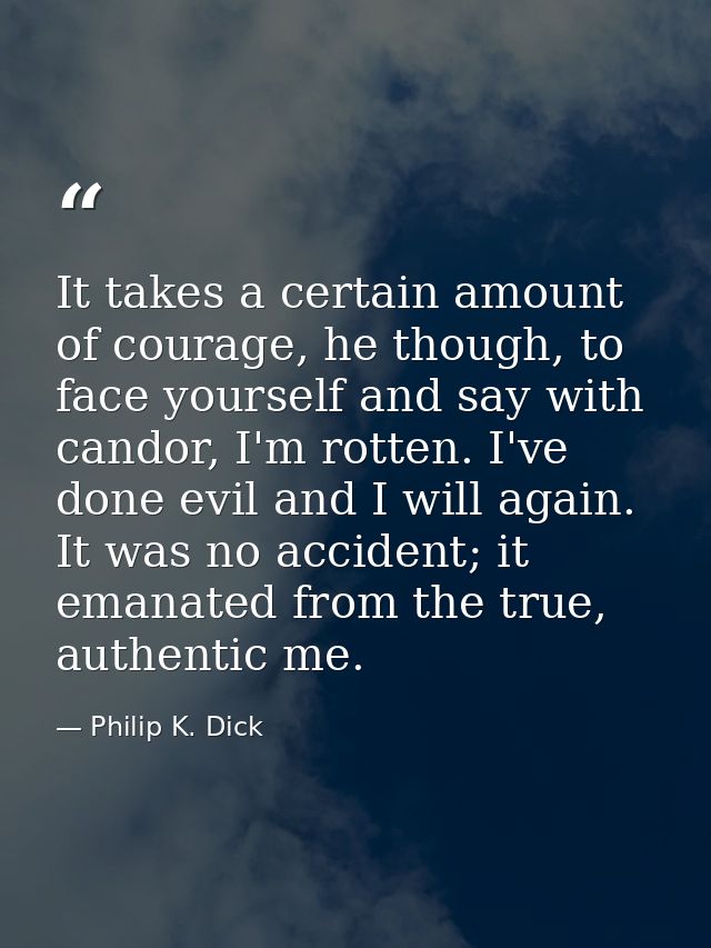 It takes a certain amount of courage, he though, to face yourself and say with candor, I'm rotten. I've done evil and I  — Philip K. Dick