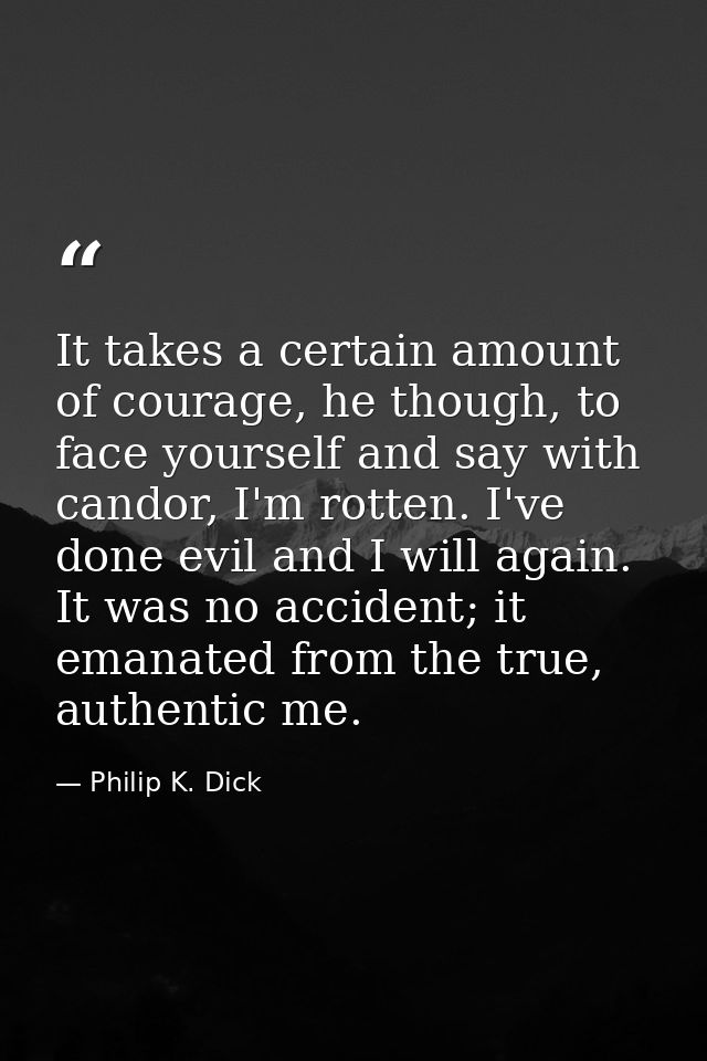 It takes a certain amount of courage, he though, to face yourself and say with candor, I'm rotten. I've done evil and I  — Philip K. Dick