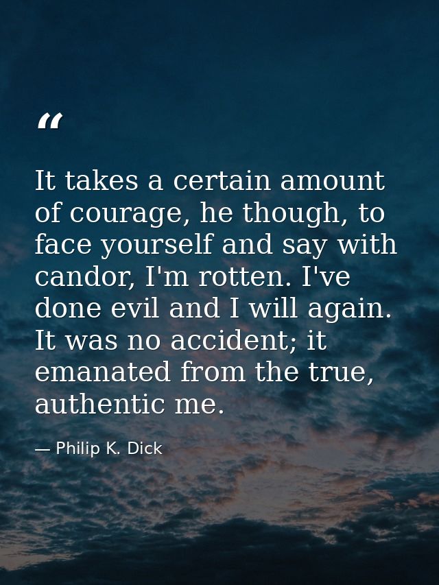 It takes a certain amount of courage, he though, to face yourself and say with candor, I'm rotten. I've done evil and I  — Philip K. Dick