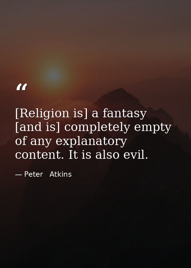 [Religion is] a fantasy [and is] completely empty of any explanatory content. It is also evil. — Peter   Atkins