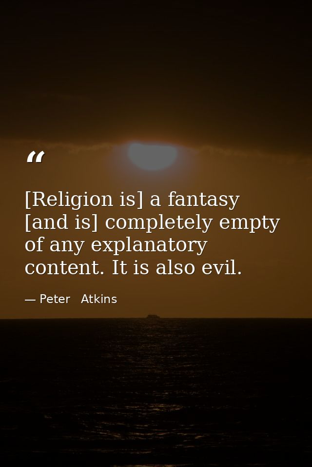 [Religion is] a fantasy [and is] completely empty of any explanatory content. It is also evil. — Peter   Atkins