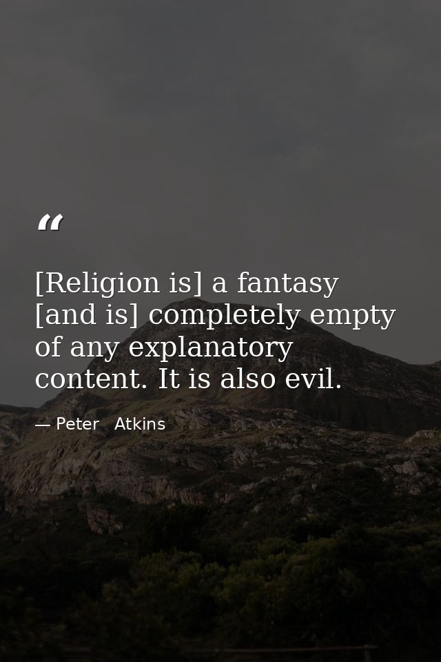 [Religion is] a fantasy [and is] completely empty of any explanatory content. It is also evil. — Peter   Atkins