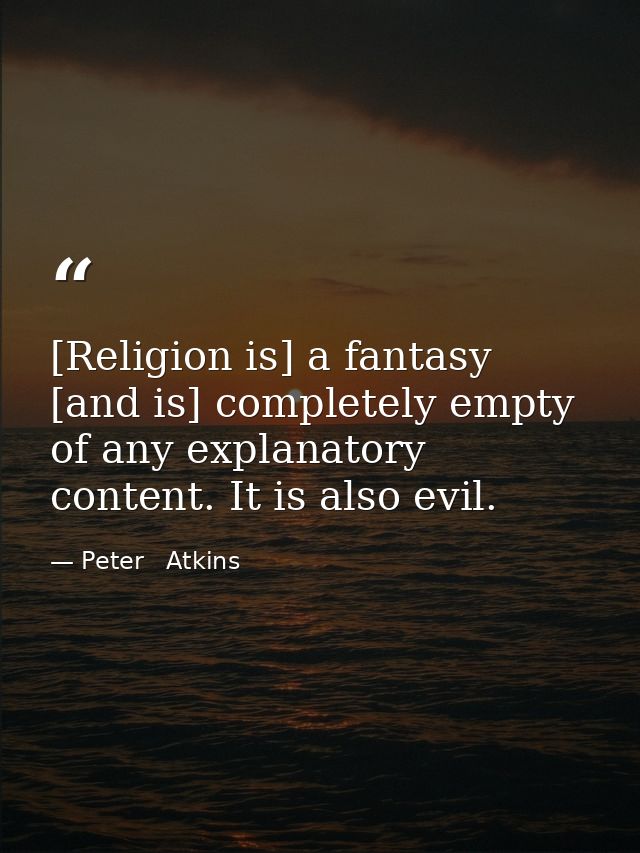 [Religion is] a fantasy [and is] completely empty of any explanatory content. It is also evil. — Peter   Atkins