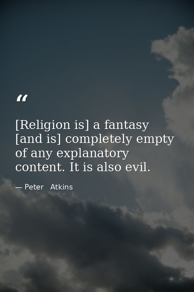 [Religion is] a fantasy [and is] completely empty of any explanatory content. It is also evil. — Peter   Atkins