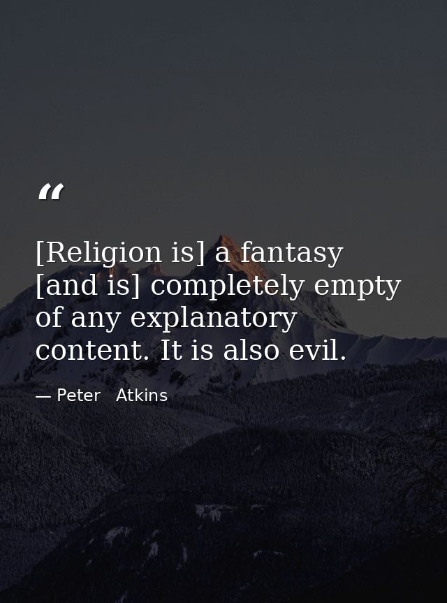 [Religion is] a fantasy [and is] completely empty of any explanatory content. It is also evil. — Peter   Atkins